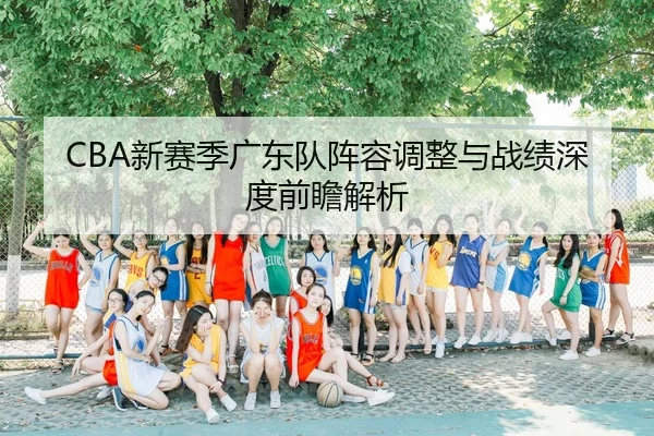 CBA新赛季广东队阵容调整与战绩深度前瞻解析